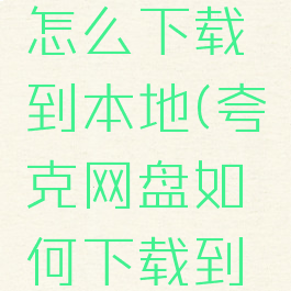 夸克网盘怎么下载到本地(夸克网盘如何下载到手机)