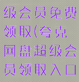 夸克网盘超级会员免费领取(夸克网盘超级会员领取入口)