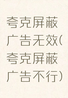 夸克屏蔽广告无效(夸克屏蔽广告不行)