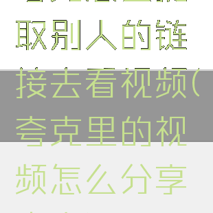 夸克怎么提取别人的链接去看视频(夸克里的视频怎么分享出去)