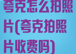 夸克怎么拍照片(夸克拍照片收费吗)