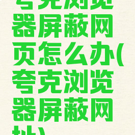 夸克浏览器屏蔽网页怎么办(夸克浏览器屏蔽网址)