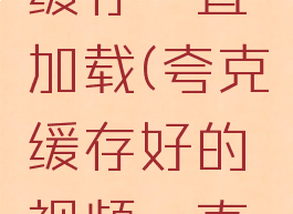 夸克清除缓存一直加载(夸克缓存好的视频一直加载)