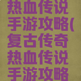 复古传奇热血传说手游攻略(复古传奇热血传说手游攻略视频)