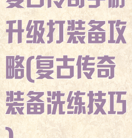 复古传奇手游升级打装备攻略(复古传奇装备洗练技巧)