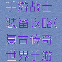 复古传奇手游战士装备攻略(复古传奇世界手游战士攻略)