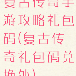 复古传奇手游攻略礼包码(复古传奇礼包码兑换处)