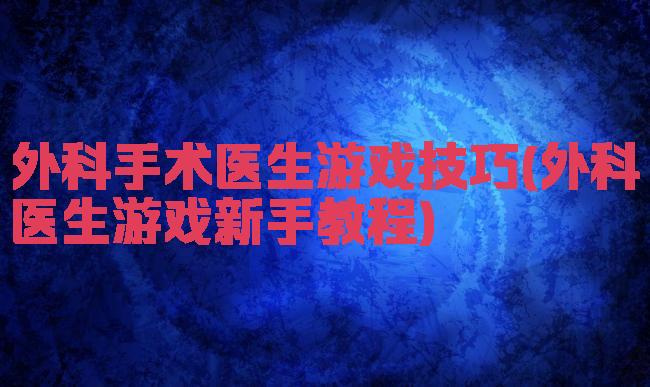 外科手术医生游戏技巧(外科医生游戏新手教程)