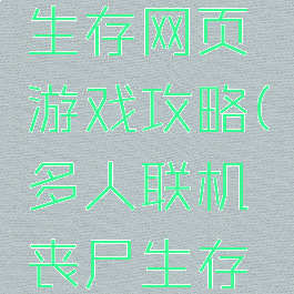 多人丧尸生存网页游戏攻略(多人联机丧尸生存手游)