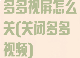 多多视屏怎么关(关闭多多视频)