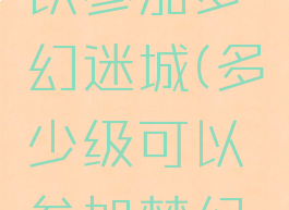 多少级可以参加梦幻迷城(多少级可以参加梦幻迷城比赛)
