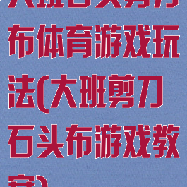 大班石头剪刀布体育游戏玩法(大班剪刀石头布游戏教案)