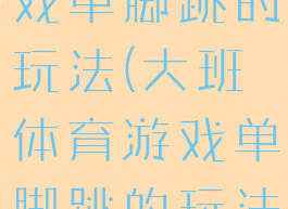 大班体育游戏单脚跳的玩法(大班体育游戏单脚跳的玩法有哪些)