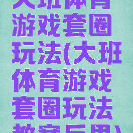 大班体育游戏套圈玩法(大班体育游戏套圈玩法教案反思)