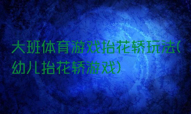 大班体育游戏抬花轿玩法(幼儿抬花轿游戏)