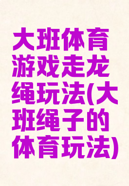 大班体育游戏走龙绳玩法(大班绳子的体育玩法)