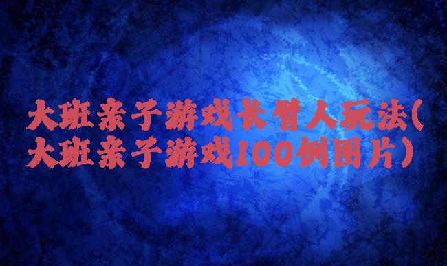 大班亲子游戏长臂人玩法(大班亲子游戏100例图片)