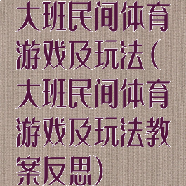 大班民间体育游戏及玩法(大班民间体育游戏及玩法教案反思)