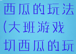 大班游戏切西瓜的玩法(大班游戏切西瓜的玩法反思)