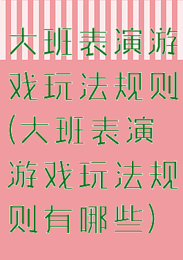 大班表演游戏玩法规则(大班表演游戏玩法规则有哪些)