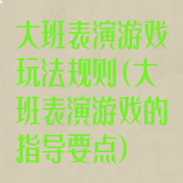 大班表演游戏玩法规则(大班表演游戏的指导要点)