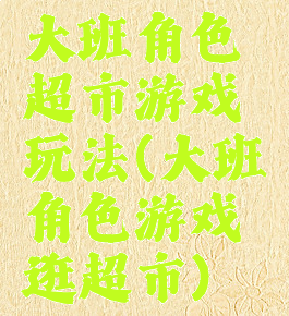 大班角色超市游戏玩法(大班角色游戏逛超市)