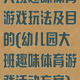 大班趣味体育游戏玩法及目的(幼儿园大班趣味体育游戏活动方案)
