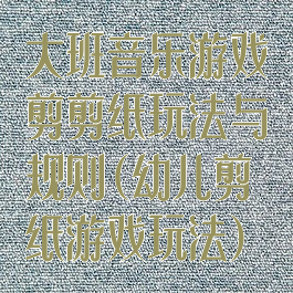 大班音乐游戏剪剪纸玩法与规则(幼儿剪纸游戏玩法)