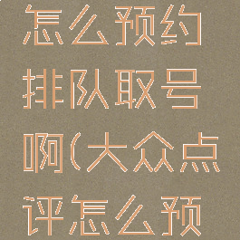 大众点评怎么预约排队取号啊(大众点评怎么预约叫号)