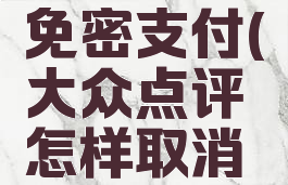 大众点评怎样取消免密支付(大众点评怎样取消免密支付设置)