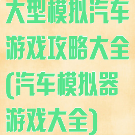 大型模拟汽车游戏攻略大全(汽车模拟器游戏大全)