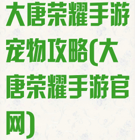 大唐荣耀手游宠物攻略(大唐荣耀手游官网)