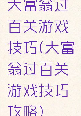 大富翁过百关游戏技巧(大富翁过百关游戏技巧攻略)