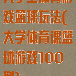 大学生体育游戏篮球玩法(大学体育课篮球游戏100例)