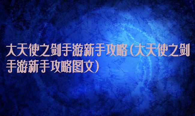 大天使之剑手游新手攻略(大天使之剑手游新手攻略图文)