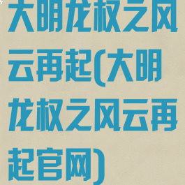 大明龙权之风云再起(大明龙权之风云再起官网)