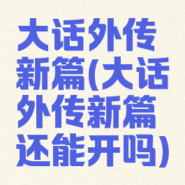 大话外传新篇(大话外传新篇还能开吗)