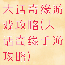 大话奇缘游戏攻略(大话奇缘手游攻略)