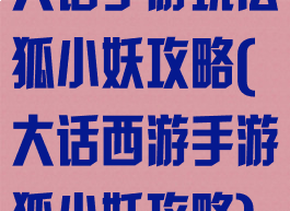 大话手游玩法狐小妖攻略(大话西游手游狐小妖攻略)