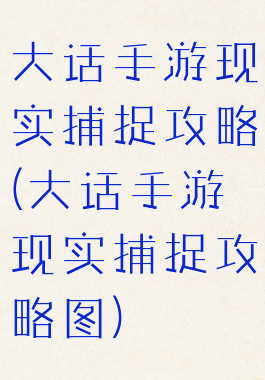 大话手游现实捕捉攻略(大话手游现实捕捉攻略图)