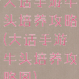 大话手游牛头培养攻略(大话手游牛头培养攻略图)