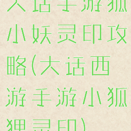 大话手游狐小妖灵印攻略(大话西游手游小狐狸灵印)