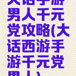 大话手游男人千元党攻略(大话西游手游千元党男人)