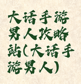 大话手游男人攻略站(大话手游男人)