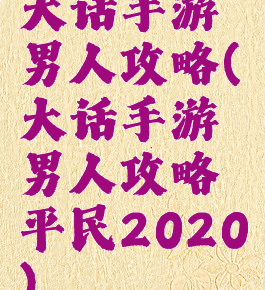 大话手游男人攻略(大话手游男人攻略平民2020)