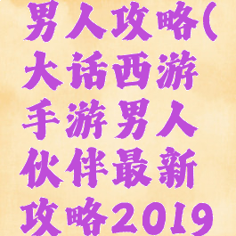 大话手游男人攻略(大话西游手游男人伙伴最新攻略2019)