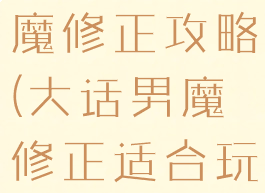 大话手游男魔修正攻略(大话男魔修正适合玩什么)