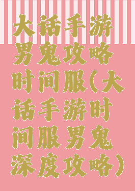 大话手游男鬼攻略时间服(大话手游时间服男鬼深度攻略)