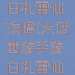 大话手游白礼雷仙攻略(大话西游手游白礼雷仙攻略)