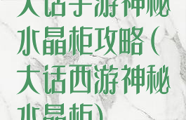 大话手游神秘水晶柜攻略(大话西游神秘水晶柜)